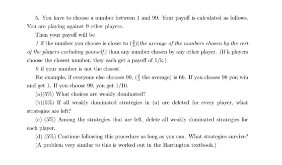 5. You have to choose a number between 1 and 99. Your payoff is calculated as follows. You are playing against 9 other player