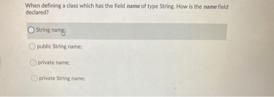 When defining a class which has the field name of type String. How is the name field declared? String nam name Opublic String
