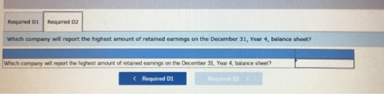 Required D1 Required D2 Which company will report the highest amount of retained earnings on the December 31, Year 4, balance