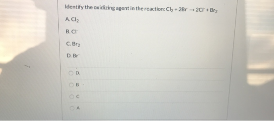 Identify the oxidizing agent in the reaction: Cl2 + 2Br + 2Cl + Br2 A.Cl2 B.CI C. Br2 D. Br OO OA