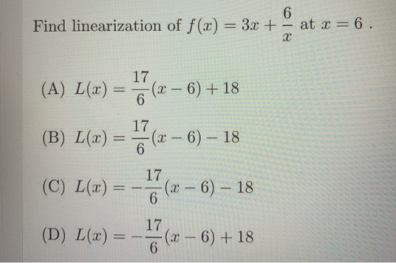 Find linearization of f(x) = 3x + 6 - at x = 6. х (A) L(x) = 17 -(x – 6) + 18 6 17 (B) L(x) = 6 (x – 6) – 18 (C) L(x) = 17 (x