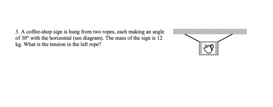 3. A coffee-shop sign is hung from two ropes, each making an angle of 30° with the horizontal (see diagram). The mass of the