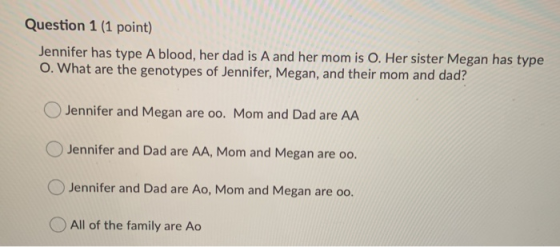 Question 1 (1 point) Jennifer has type A blood, her dad is A and her mom is O. Her sister Megan has type 0. What are the geno