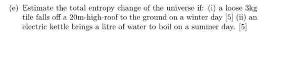 (e) Estimate the total entropy change of the universe if: (i) a loose 3kg tile falls off a 20m-high-roof to the ground on a w