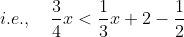 i.e., \ \ \ \frac{3}{4} x < \frac{1}{3} x +2-\frac{1}{2}