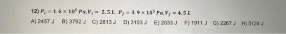 12) P, = 1.6 x 109 Pa, Vi = 2.5 L, P, = 3.9 x 105 Pa, V, = 4.5 L A) 2457JB) 3792 JC) 2813J D) 3103 J E) 2033JF) 1911 J G) 226