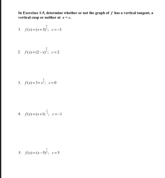 In Exercises 1-5, determine whether or not the graph of f has a vertical tangent, a vertical cusp or neither at x= c. 1. f(x)