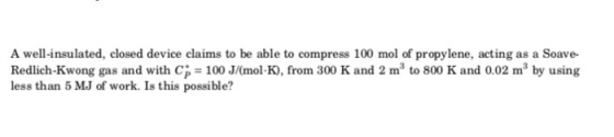A well-insulated, closed device claims to be able to compress 100 mol of propylene, acting as a Soave Redlich-Kwong gas and w