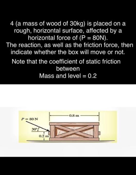 4 (a mass of wood of 30kg) is placed on a rough, horizontal surface, affected by a horizontal force of (P = 80N). The reactio