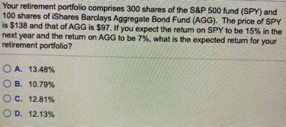 Your retirement portfolio comprises 300 shares of the S&P 500 fund (SPY) and 100 shares of iShares Barclays Aggregate Bond Fu