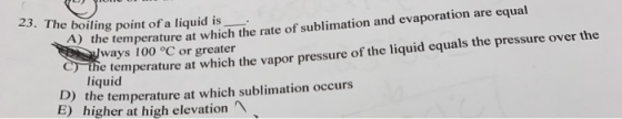 23. The boiling point of a liquid is A) the temperature at which the rate of sublimation and evaporation are equal ways 100 °