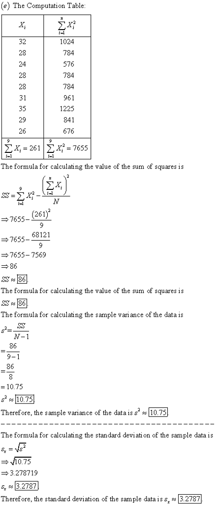 (e) The Computation Table i-1 32 28 24 28 28 31 35 29 26 1024 784 576 784 784 961 1225 841 676 i-1 The formula for calculating the value of the sum of squares is 7655- (261) 7655_ 68121 7655-7569 86 The formula for calculating the value of the sum of squares is SS 86 The formula for calculating the sample variance of the data is N-1 86 86 = 10.75 s 10.75 Therefore, the sample variance ofthe data is s2 10.75 The formula for calculating the standard deviati on of the sample data is 10.75 3.278719 s, 32787 Therefore, the standard deviation of the sample data is s, ч 13.2787