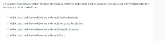 If a business has received cash in advance of services performed and credits a liability account, the adjusting entry needed