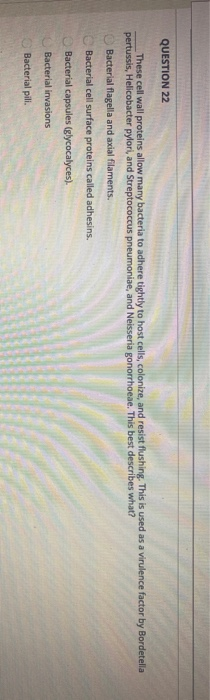 QUESTION 22 These cell wall proteins allow many bacteria to adhere tightly to host cells, colonize, and resist flushing. This