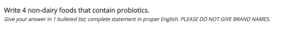 Write 4 non-dairy foods that contain probiotics. Give your answer in 1 bulleted list; complete statement in proper English. PLEASE DO NOT GIVE BRAND NAMES