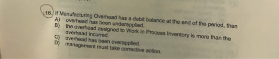 16.) of Manufacturing Overhead has a debit balance at the end of the period, then A) overhead has been underapplied. B) the o
