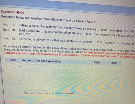 Exercise 10-09 Presented below are selected transactions at Concord Company for 2020. Jan. 1 June 30 Retired a piece of machi