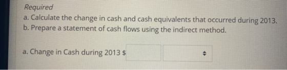 Required a. Calculate the change in cash and cash equivalents that occurred during 2013. b. Prepare a statement of cash flows