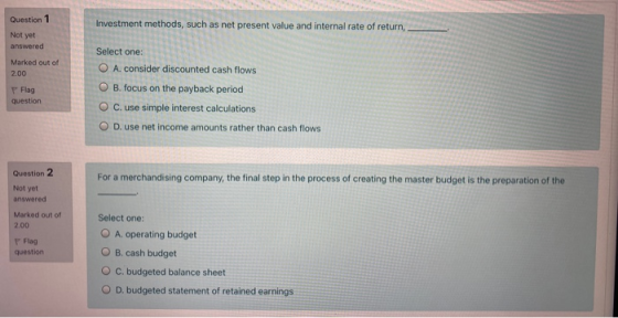 Question 1 Investment methods, such as net present value and internal rate of return, Not yet answered Marked out of 2.00 F F