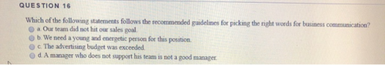 QUESTION 16 Which of the following statements follows the recommended guidelines for picking the right words for business com