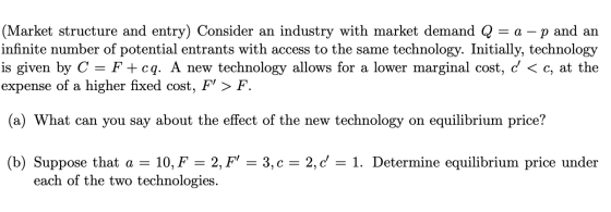 (Market structure and entry) Consider an industry with market demand Q = a - p and an infinite number of potential entrants w