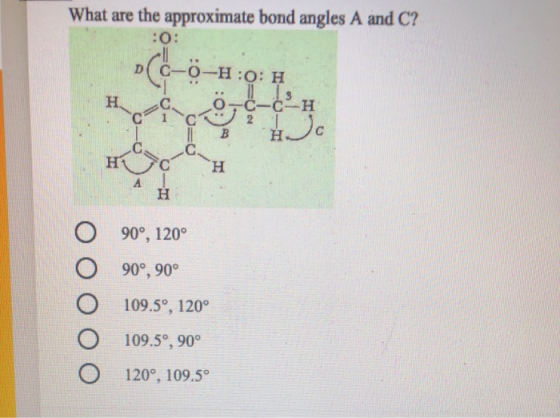 What are the approximate bond angles A and C? :0: PC- -0-H:0: H 113 H C -C-C-H C2 B H Go H AI H 90°, 120° 90°, 90° 109.5°, 12