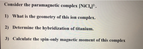 Consider the paramagnetic complex [NicL,]2. 1) What is the geometry of this ion complex. 2) Determine the hybridization of ti