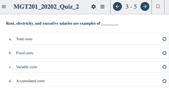 = MGT201_20202_Quiz_2 . 3-5 - Rent, electricity, and executive salaries are examples of a. Total costs b. Fixed costs c. Vari