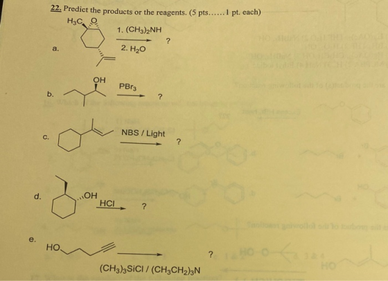 22. Predict the products or the reagents. (5 pts...... 1 pt. each) H3C о 1. (CH3)2NH - ? 2. Но Огњо PBr3 ? NBS / Light ОН. H