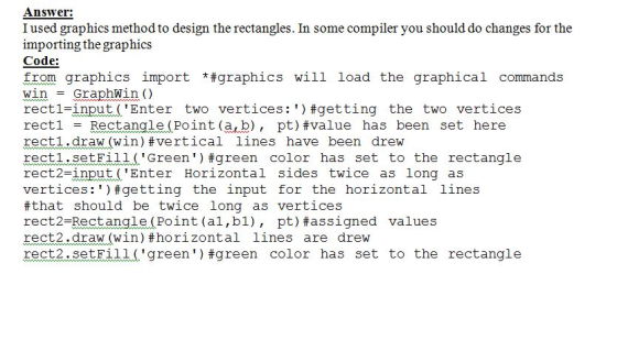 Answer: I used graphics method to design the rectangles. In some compiler you should do changes for the importing the graphic