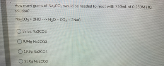 How many grams of Na2CO3 would be needed to react with 750mL of 0.250M HCI solution? Na2CO3 + 2HCl --> H2O + CO2 + 2Naci 39.8