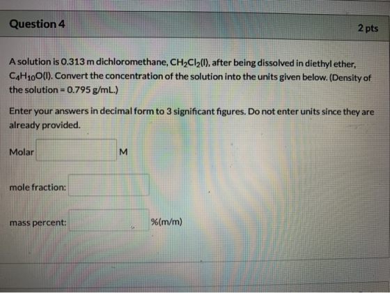 Question 4 2 pts A solution is 0.313 m dichloromethane, CH2Cl2(0), after being dissolved in diethyl ether, C4H100(1). Convert