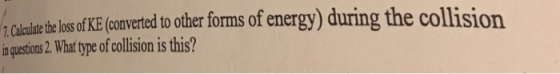 Lo Calaulate the loss of KE nveted to other forms of energy) during the collision in questions 2, What type of collision is this?