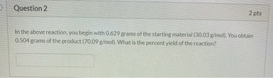 Question 2 2 pts In the above reaction, you begin with 0.629 grams of the starting material (30.03 g/mol). You obtain 0.504 g