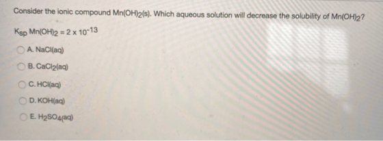 Consider the ionic compound Mn(OH)2(s). Which aqueous solution will decrease the solubility of Mn(OH)2? Ksp Mn(OH)2 = 2 x 10-