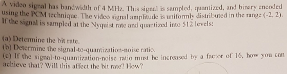 A video signal has bandwidth of 4 MHz. This signal is sampled, quantized, and binary encoded using the PCM technique. The vid