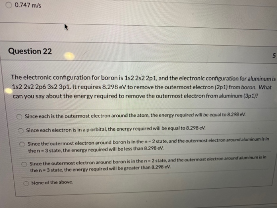 0.747 m/s Question 22 5 The electronic configuration for boron is 1s22s22p1, and the electronic configuration for aluminum is