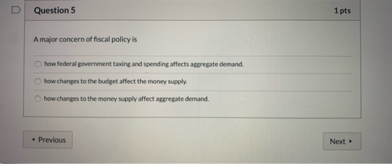D Question 5 1 pts A major concern of fiscal policy is how federal government taxing and spending affects aggregate demand. h