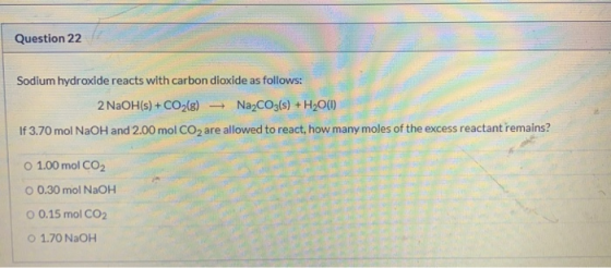 Question 22 Sodium hydroxide reacts with carbon dioxide as follows: 2 NaOH(s) + CO2(g) Na2CO3(s) + H2O(1) If 3.70 mol NaOH an