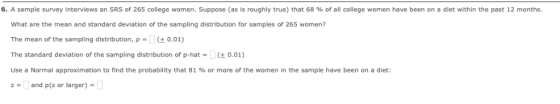 6. A sample survey interviews an SRS of 265 college wo men. Suppose as is roughly true that 68 % of all college women have be