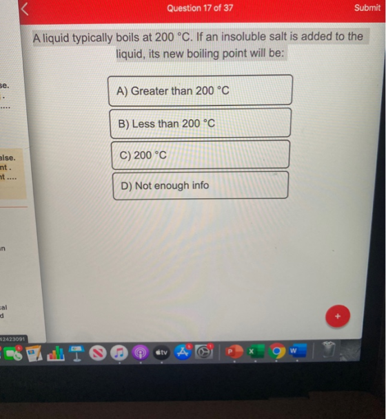 Question 17 of 37 Submit A liquid typically boils at 200 °C. If an insoluble salt is added to the liquid, its new boiling poi
