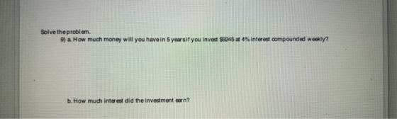 Solve the problem 9) a. How much money will you have in 5 years if you invest $0245 at 4% interest compounded wookly? b. How