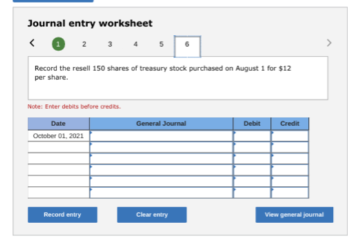 Journal entry worksheet < 2 3 4 5 6 Record the resell 150 shares of treasury stock purchased on August 1 for $12 per share. N