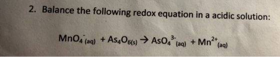 2. Balance the following redox equation in a acidic solution: MnO4 (aq) + As«O6(s) → AsO4 (aq) + Mn2+(aq)