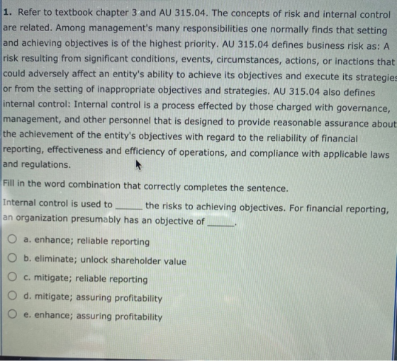 1. Refer to textbook chapter 3 and AU 315.04. The concepts of risk and internal control are related. Among managements many