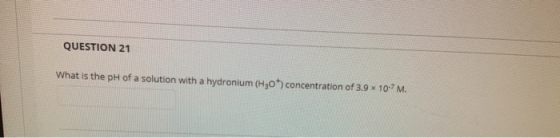 QUESTION 21 What is the pH of a solution with a hydronium (H30 ) concentration of 3.9 107M.
