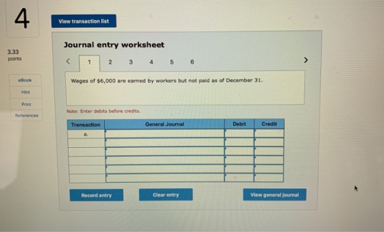 View transaction list Journal entry worksheet 3.33 points 1 2 3 4 5 6 eBook Wages of $6,000 are earned by workers but not pai