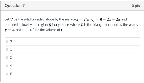 Question 7 10 pts Let V be the solid bounded above by the surface z = f(x, y) = 6 - 2x – 2y, and bounded below by the region