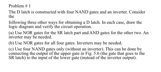 Problem #1 The D latch is constructed with four NAND gates and an inverter. Consider the following three other ways for obtai