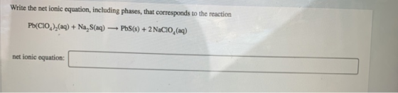 Write the net ionic equation, including phases, that corresponds to the reaction Pb(ClO )2(aq) + Na, S(aq) Pb(s) + 2 NaCIO, (